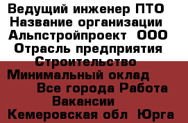 Ведущий инженер ПТО › Название организации ­ Альпстройпроект, ООО › Отрасль предприятия ­ Строительство › Минимальный оклад ­ 30 000 - Все города Работа » Вакансии   . Кемеровская обл.,Юрга г.